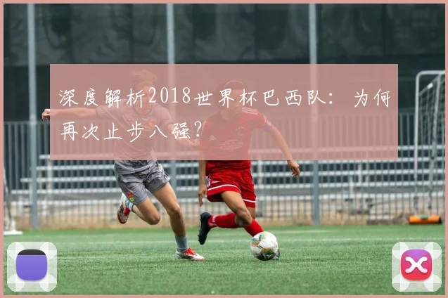 深度解析2018世界杯巴西队：为何再次止步八强？