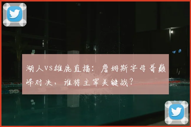湖人vs雄鹿直播：詹姆斯字母哥巅峰对决，谁将主宰关键战？