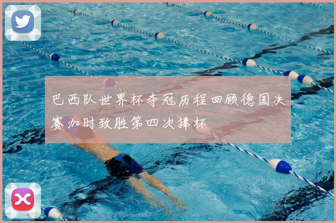 巴西队世界杯夺冠历程回顾德国决赛加时致胜第四次捧杯