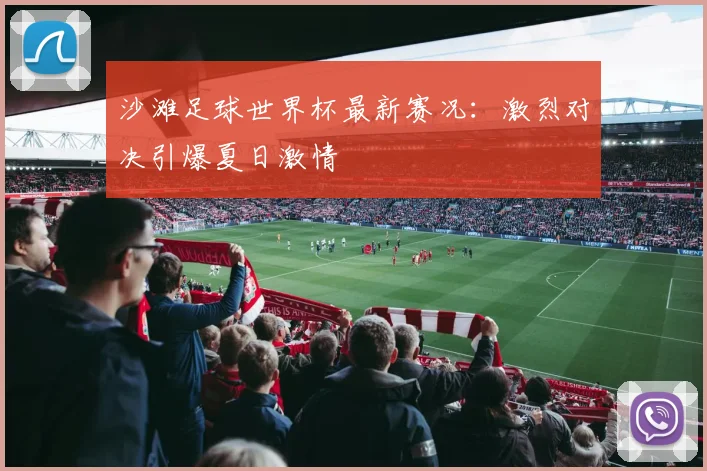 沙滩足球世界杯最新赛况：激烈对决引爆夏日激情