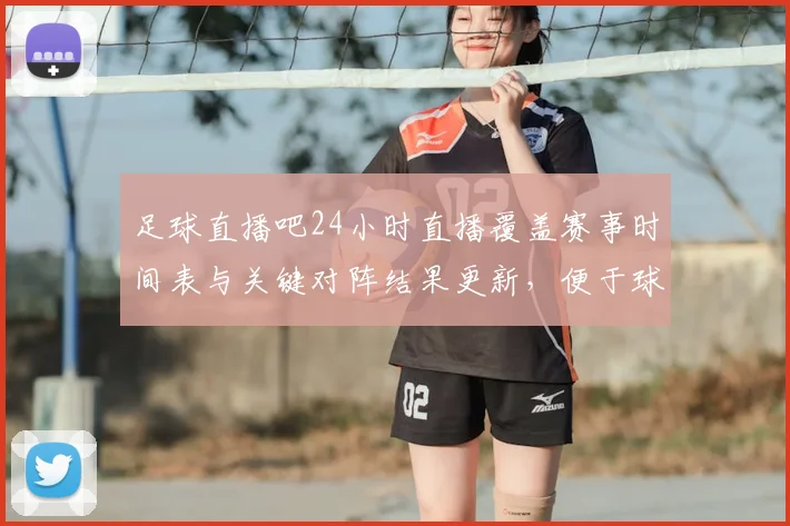 足球直播吧24小时直播覆盖赛事时间表与关键对阵结果更新,便于球迷实时跟进