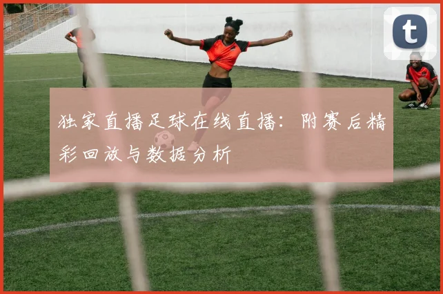 独家直播足球在线直播:附赛后精彩回放与数据分析