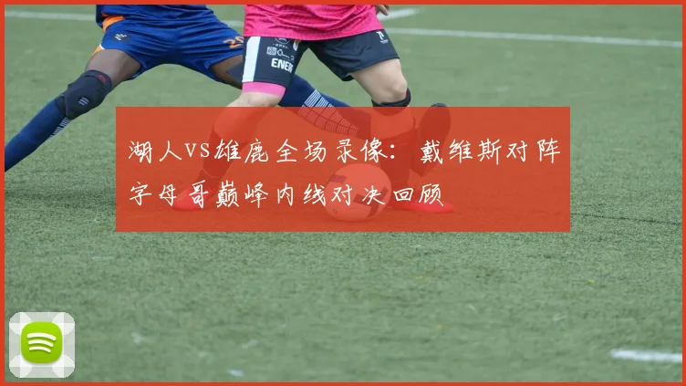 湖人vs雄鹿全场录像：戴维斯对阵字母哥巅峰内线对决回顾