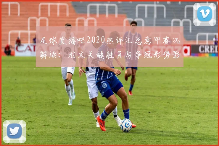 足球直播吧2020热评汇总意甲赛况解读：尤文关键胜负与争冠形势影响