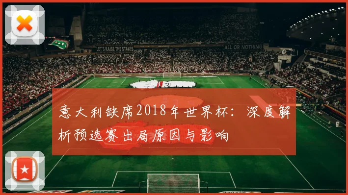 意大利缺席2018年世界杯：深度解析预选赛出局原因与影响