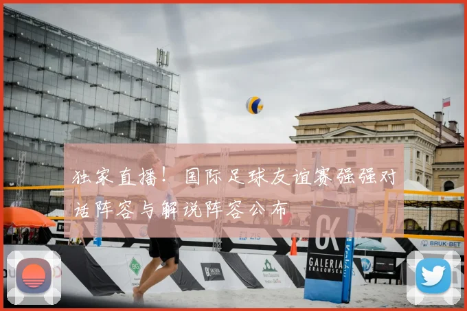 独家直播!国际足球友谊赛强强对话阵容与解说阵容公布