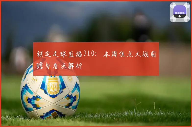 锁定足球直播310：本周焦点大战前瞻与看点解析