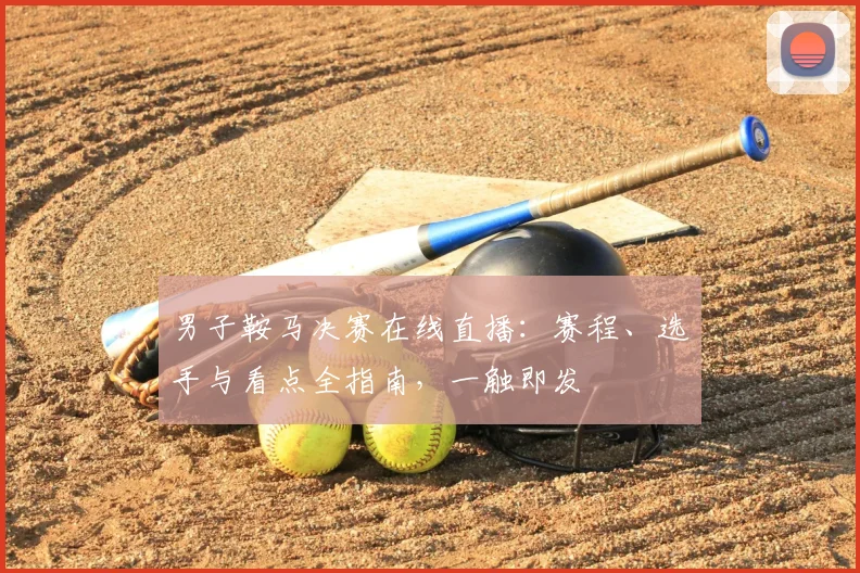 男子鞍马决赛在线直播：赛程、选手与看点全指南，一触即发