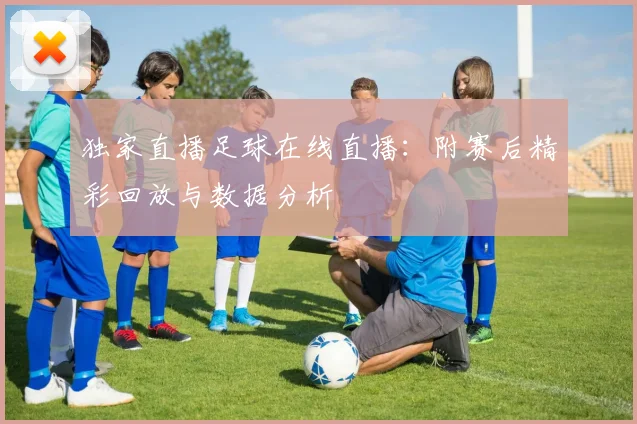 独家直播足球在线直播:附赛后精彩回放与数据分析