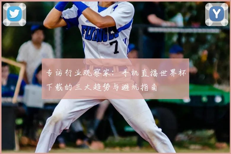 专访行业观察家：手机直播世界杯下载的三大趋势与避坑指南