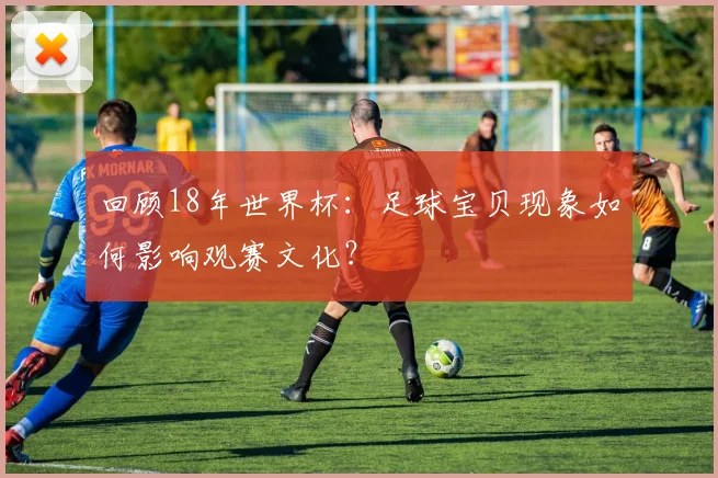 回顾18年世界杯：足球宝贝现象如何影响观赛文化？