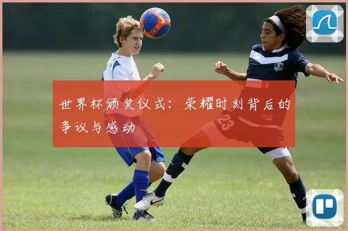 世界杯颁奖仪式：荣耀时刻背后的争议与感动