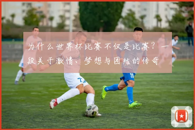 为什么世界杯比赛不仅是比赛？一段关于激情、梦想与团结的传奇
