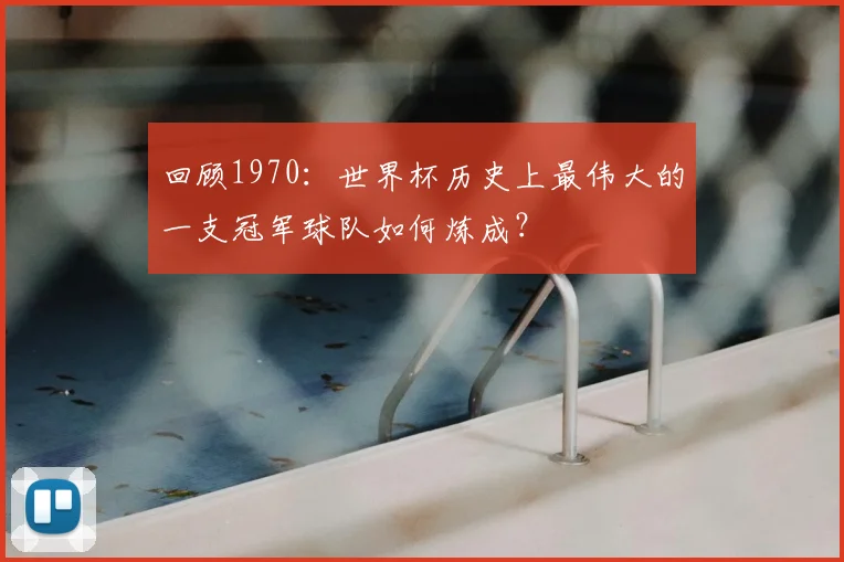 回顾1970：世界杯历史上最伟大的一支冠军球队如何炼成？