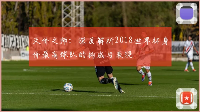 天价之师：深度解析2018世界杯身价最高球队的构成与表现
