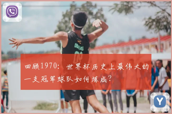 回顾1970：世界杯历史上最伟大的一支冠军球队如何炼成？