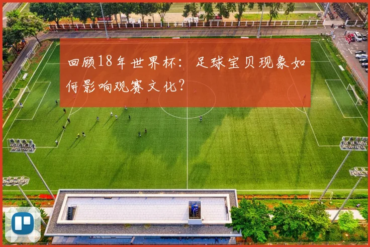 回顾18年世界杯：足球宝贝现象如何影响观赛文化？