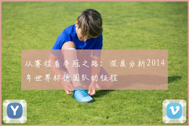 从赛程看夺冠之路：深度分析2014年世界杯德国队的征程