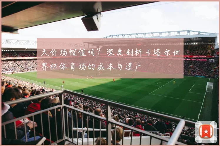 天价场馆值吗？深度剖析卡塔尔世界杯体育场的成本与遗产