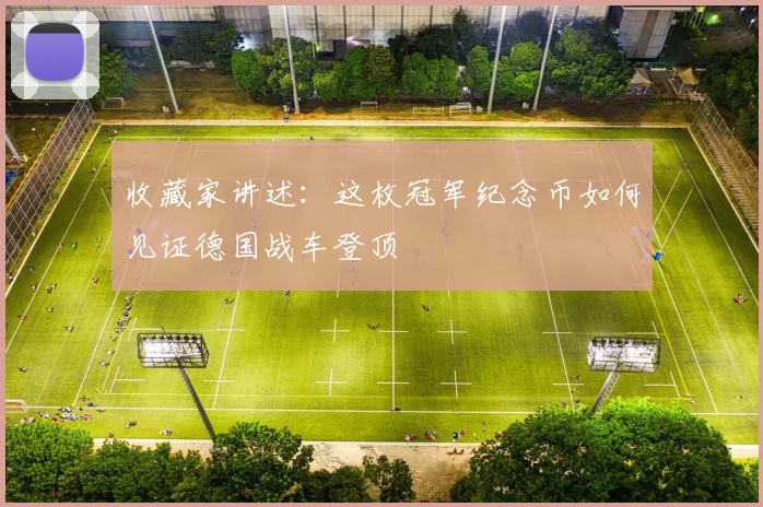 收藏家讲述：这枚冠军纪念币如何见证德国战车登顶