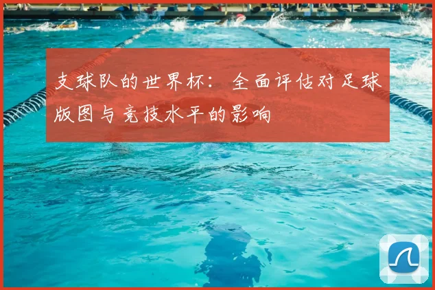 支球队的世界杯：全面评估对足球版图与竞技水平的影响