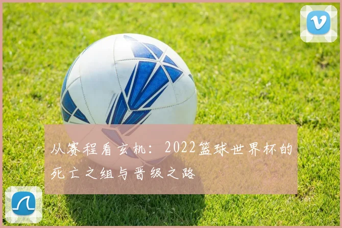 从赛程看玄机：2022篮球世界杯的死亡之组与晋级之路