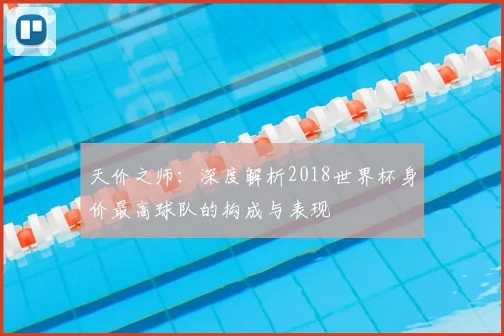 天价之师：深度解析2018世界杯身价最高球队的构成与表现