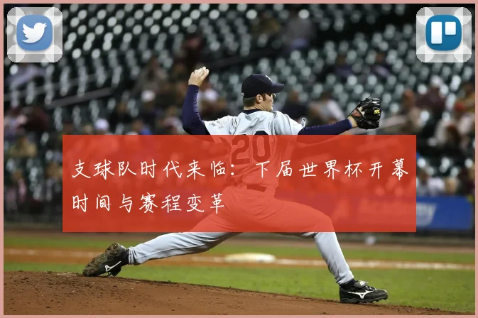 支球队时代来临：下届世界杯开幕时间与赛程变革