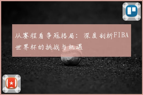 从赛程看争冠格局：深度剖析FIBA世界杯的挑战与机遇